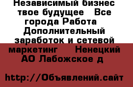 Независимый бизнес-твое будущее - Все города Работа » Дополнительный заработок и сетевой маркетинг   . Ненецкий АО,Лабожское д.